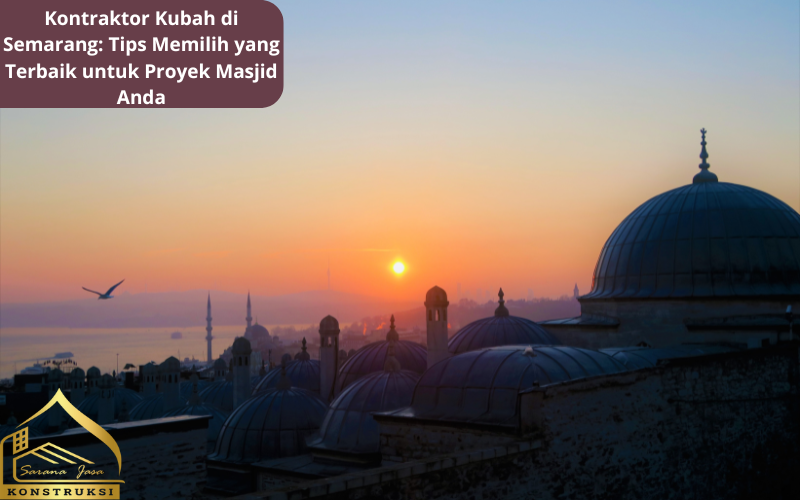 Kontraktor Kubah di Semarang: Tips Memilih yang Terbaik untuk Proyek Masjid Anda